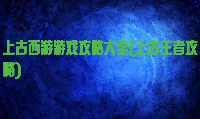 上古西游游戏攻略大全(上古王者攻略)