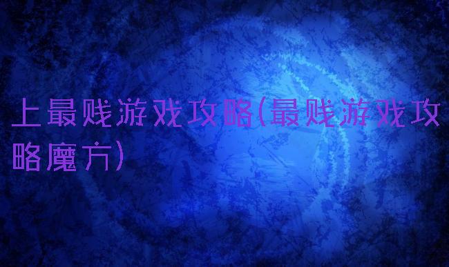 上最贱游戏攻略(最贱游戏攻略魔方)