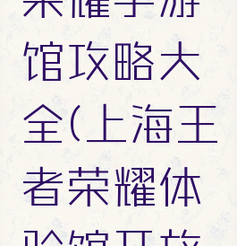 上海王者荣耀手游馆攻略大全(上海王者荣耀体验馆开放时间)