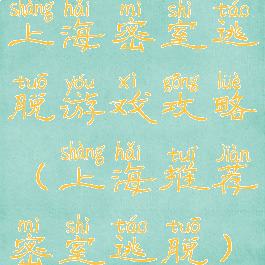 上海密室逃脱游戏攻略(上海推荐密室逃脱)