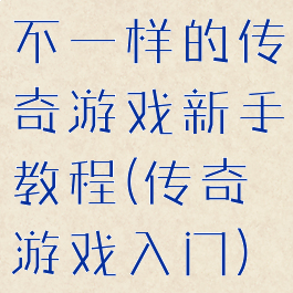 不一样的传奇游戏新手教程(传奇游戏入门)