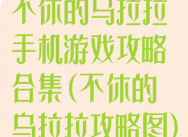 不休的乌拉拉手机游戏攻略合集(不休的乌拉拉攻略图)