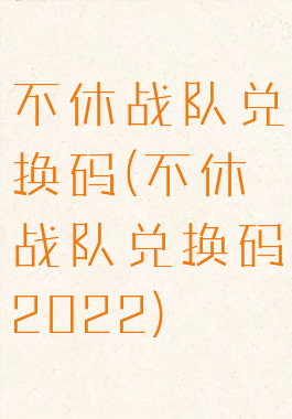 不休战队兑换码(不休战队兑换码2022)