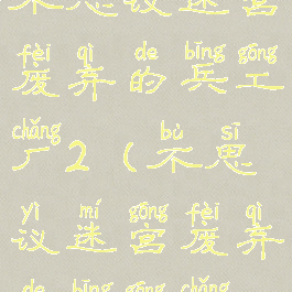 不思议迷宫废弃的兵工厂2(不思议迷宫废弃的兵工厂3)