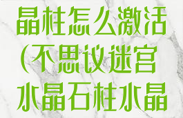 不思议迷宫水晶柱怎么激活(不思议迷宫水晶石柱水晶柱怎么激活)