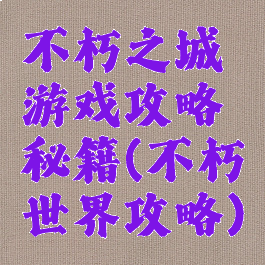 不朽之城游戏攻略秘籍(不朽世界攻略)