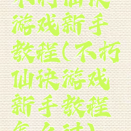 不朽仙诀游戏新手教程(不朽仙诀游戏新手教程怎么过)