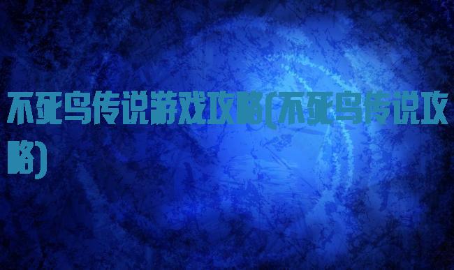 不死鸟传说游戏攻略(不死鸟传说攻略)