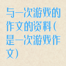 与一次游戏的作文的资料(是一次游戏作文)