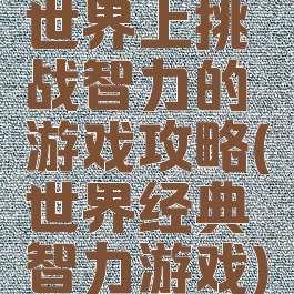 世界上挑战智力的游戏攻略(世界经典智力游戏)