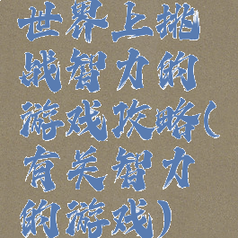 世界上挑战智力的游戏攻略(有关智力的游戏)