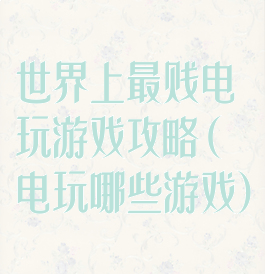 世界上最贱电玩游戏攻略(电玩哪些游戏)
