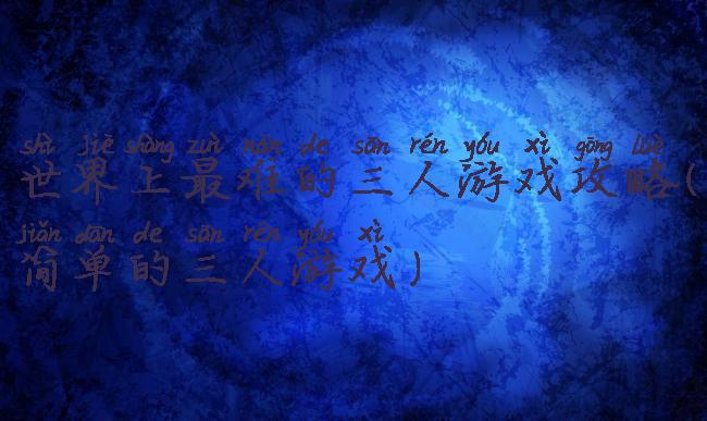 世界上最难的三人游戏攻略(简单的三人游戏)
