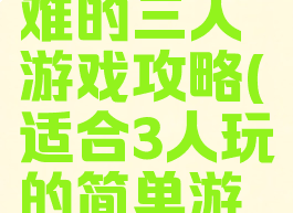 世界上最难的三人游戏攻略(适合3人玩的简单游戏)