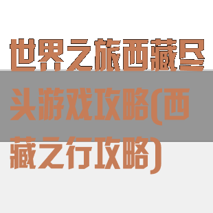 世界之旅西藏尽头游戏攻略(西藏之行攻略)
