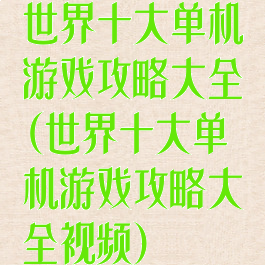 世界十大单机游戏攻略大全(世界十大单机游戏攻略大全视频)