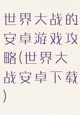 世界大战的安卓游戏攻略(世界大战安卓下载)