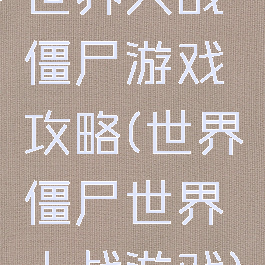 世界大战僵尸游戏攻略(世界僵尸世界大战游戏)