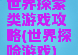 世界探索类游戏攻略(世界探险游戏)