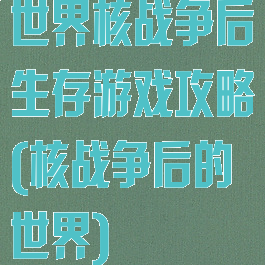 世界核战争后生存游戏攻略(核战争后的世界)