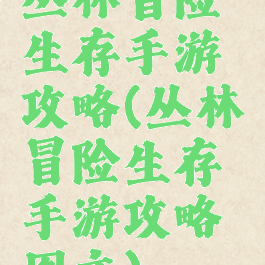 丛林冒险生存手游攻略(丛林冒险生存手游攻略图文)
