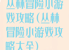 丛林冒险小游戏攻略(丛林冒险小游戏攻略大全)