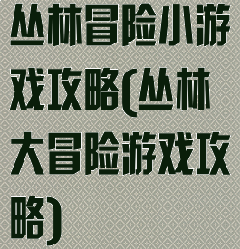 丛林冒险小游戏攻略(丛林大冒险游戏攻略)