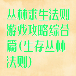 丛林求生法则游戏攻略综合篇(生存丛林法则)