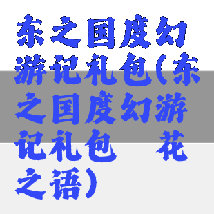 东之国度幻游记礼包(东之国度幻游记礼包槿花之语)