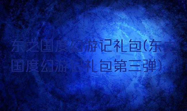 东之国度幻游记礼包(东之国度幻游记礼包第三弹)