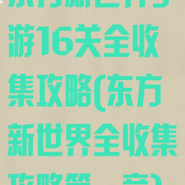 东方新世界手游16关全收集攻略(东方新世界全收集攻略第一章)