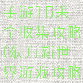 东方新世界手游16关全收集攻略(东方新世界游戏攻略)