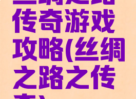 丝绸之路传奇游戏攻略(丝绸之路之传奇)