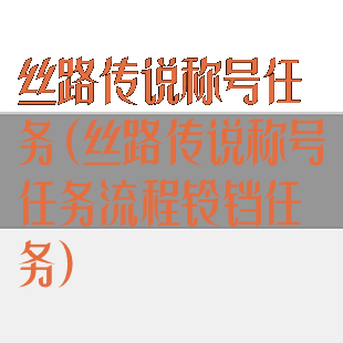 丝路传说称号任务(丝路传说称号任务流程铃铛任务)