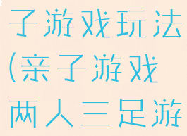 两人三足亲子游戏玩法(亲子游戏两人三足游戏玩法)