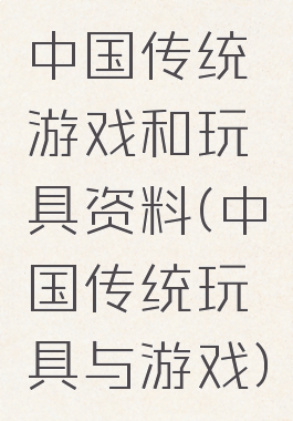中国传统游戏和玩具资料(中国传统玩具与游戏)