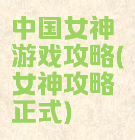 中国女神游戏攻略(女神攻略正式)