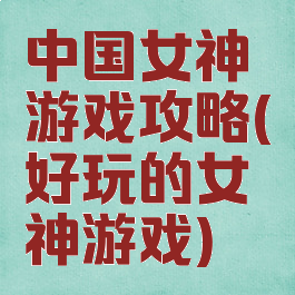 中国女神游戏攻略(好玩的女神游戏)