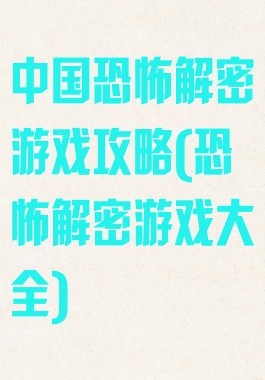 中国恐怖解密游戏攻略(恐怖解密游戏大全)