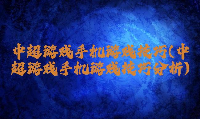中超游戏手机游戏技巧(中超游戏手机游戏技巧分析)