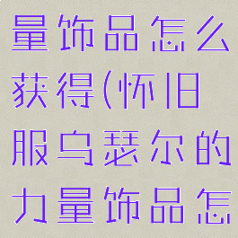 乌瑟尔的力量饰品怎么获得(怀旧服乌瑟尔的力量饰品怎么获得)