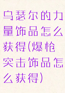 乌瑟尔的力量饰品怎么获得(爆枪突击饰品怎么获得)