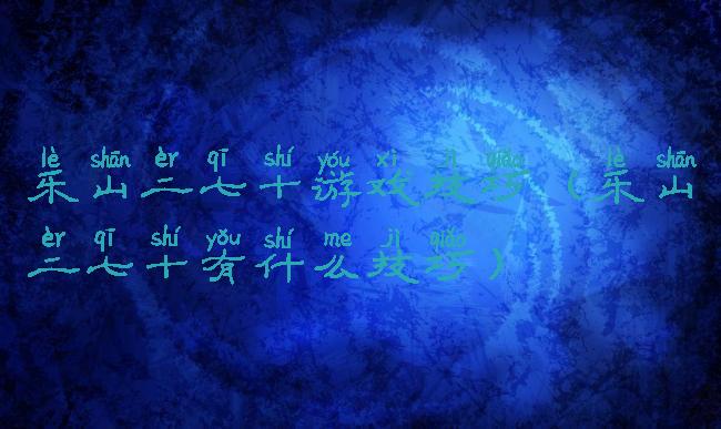 乐山二七十游戏技巧(乐山二七十有什么技巧)