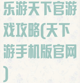 乐游天下官游戏攻略(天下游手机版官网)