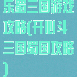 乐蜀三国游戏攻略(开心斗三国蜀国攻略)