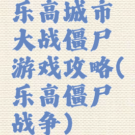 乐高城市大战僵尸游戏攻略(乐高僵尸战争)