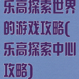 乐高探索世界的游戏攻略(乐高探索中心攻略)
