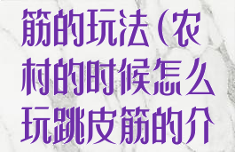 乡村游戏跳皮筋的玩法(农村的时候怎么玩跳皮筋的介绍)