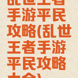 乱世王者手游平民攻略(乱世王者手游平民攻略大全)