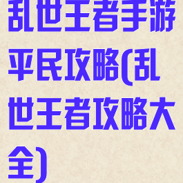 乱世王者手游平民攻略(乱世王者攻略大全)